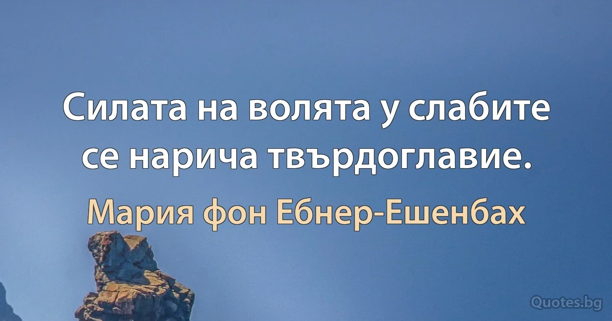 Силата на волята у слабите се нарича твърдоглавие. (Мария фон Ебнер-Ешенбах)