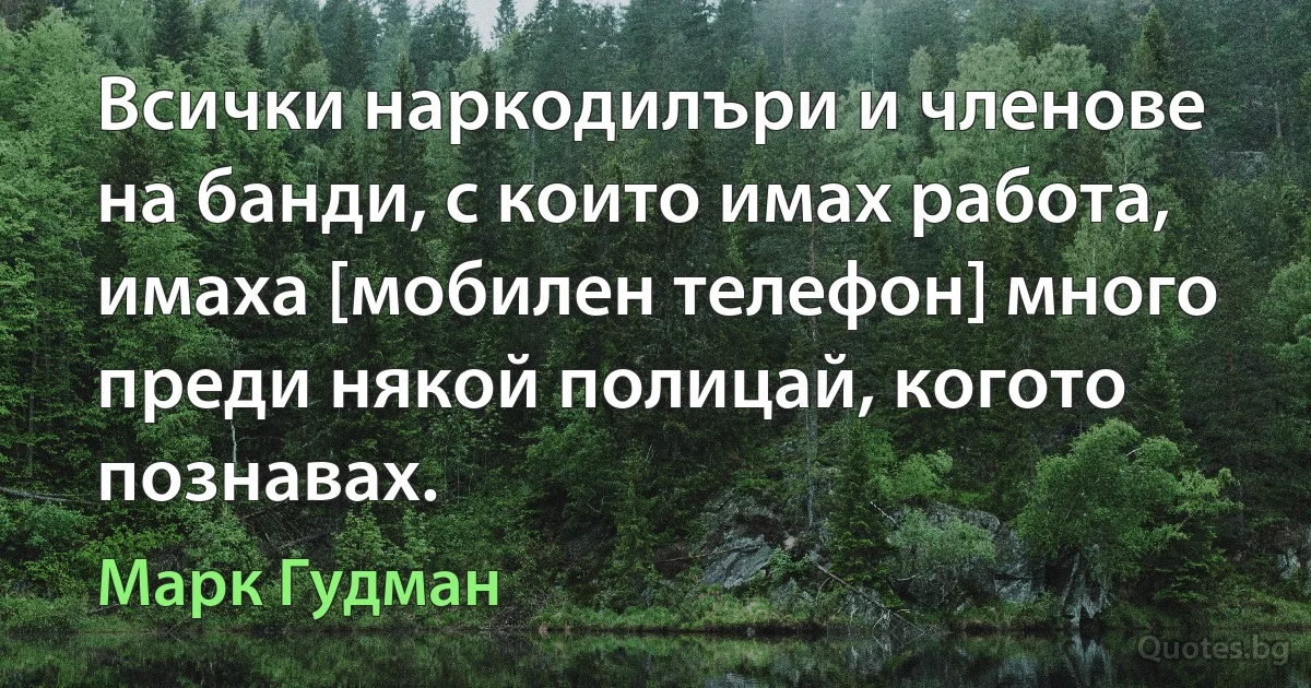 Всички наркодилъри и членове на банди, с които имах работа, имаха [мобилен телефон] много преди някой полицай, когото познавах. (Марк Гудман)