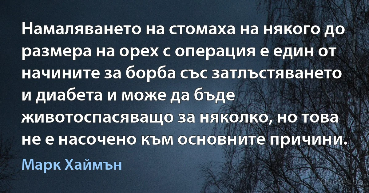 Намаляването на стомаха на някого до размера на орех с операция е един от начините за борба със затлъстяването и диабета и може да бъде животоспасяващо за няколко, но това не е насочено към основните причини. (Марк Хаймън)