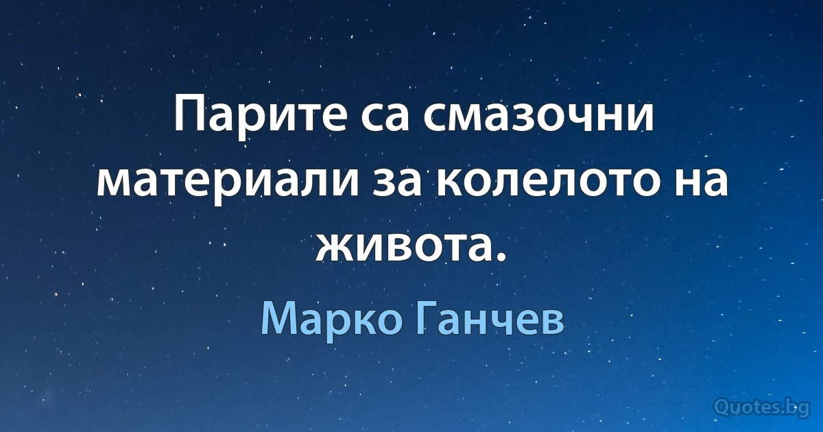 Парите са смазочни материали за колелото на живота. (Марко Ганчев)