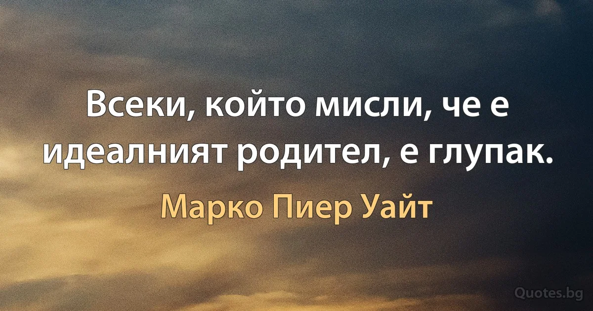 Всеки, който мисли, че е идеалният родител, е глупак. (Марко Пиер Уайт)