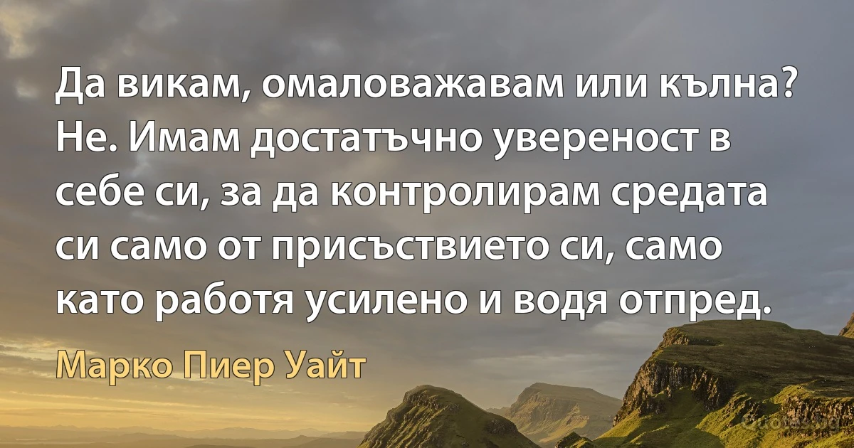 Да викам, омаловажавам или кълна? Не. Имам достатъчно увереност в себе си, за да контролирам средата си само от присъствието си, само като работя усилено и водя отпред. (Марко Пиер Уайт)