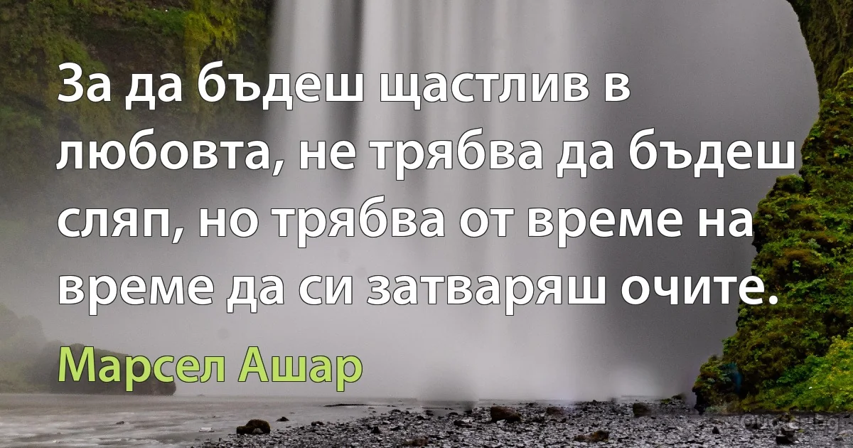 За да бъдеш щастлив в любовта, не трябва да бъдеш сляп, но трябва от време на време да си затваряш очите. (Марсел Ашар)