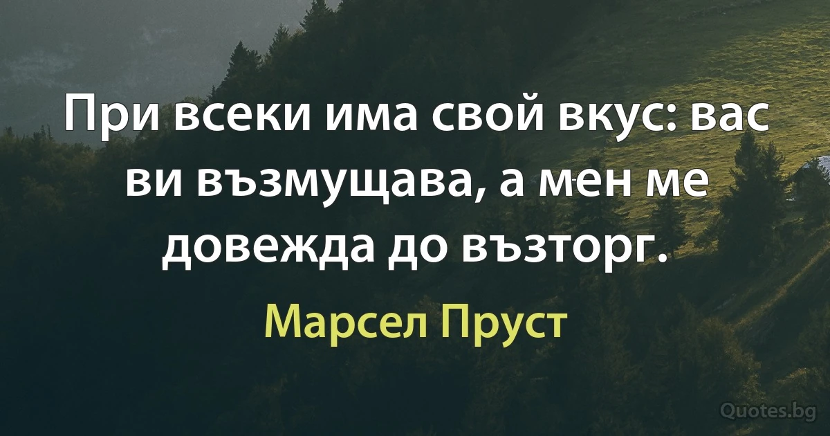 При всеки има свой вкус: вас ви възмущава, а мен ме довежда до възторг. (Марсел Пруст)