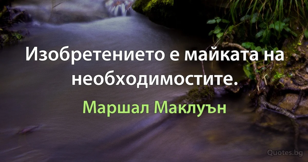 Изобретението е майката на необходимостите. (Маршал Маклуън)