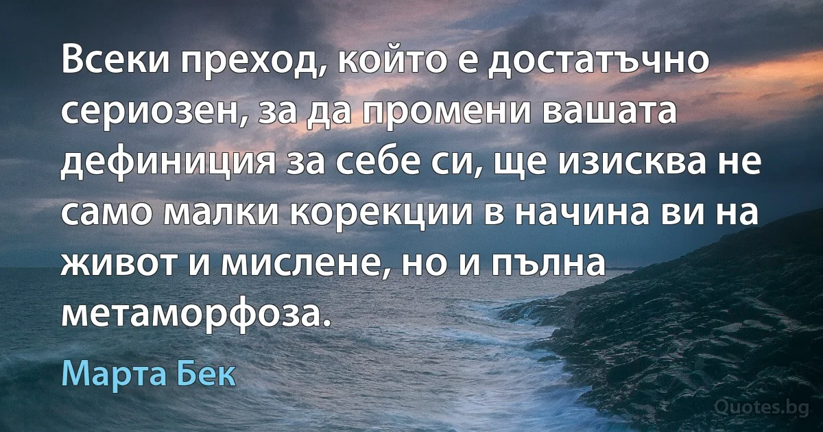 Всеки преход, който е достатъчно сериозен, за да промени вашата дефиниция за себе си, ще изисква не само малки корекции в начина ви на живот и мислене, но и пълна метаморфоза. (Марта Бек)