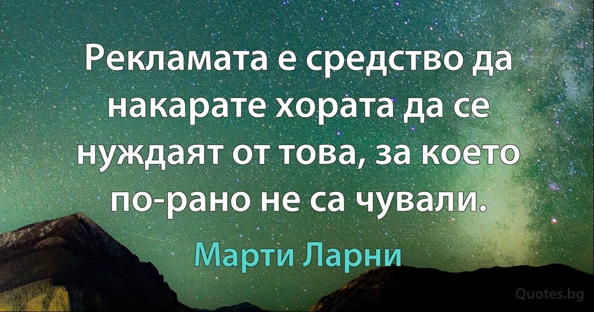 Рекламата е средство да накарате хората да се нуждаят от това, за което по-рано не са чували. (Марти Ларни)