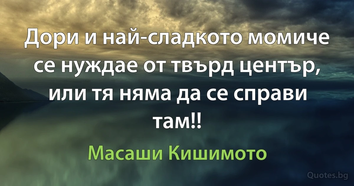 Дори и най-сладкото момиче се нуждае от твърд център, или тя няма да се справи там!! (Масаши Кишимото)