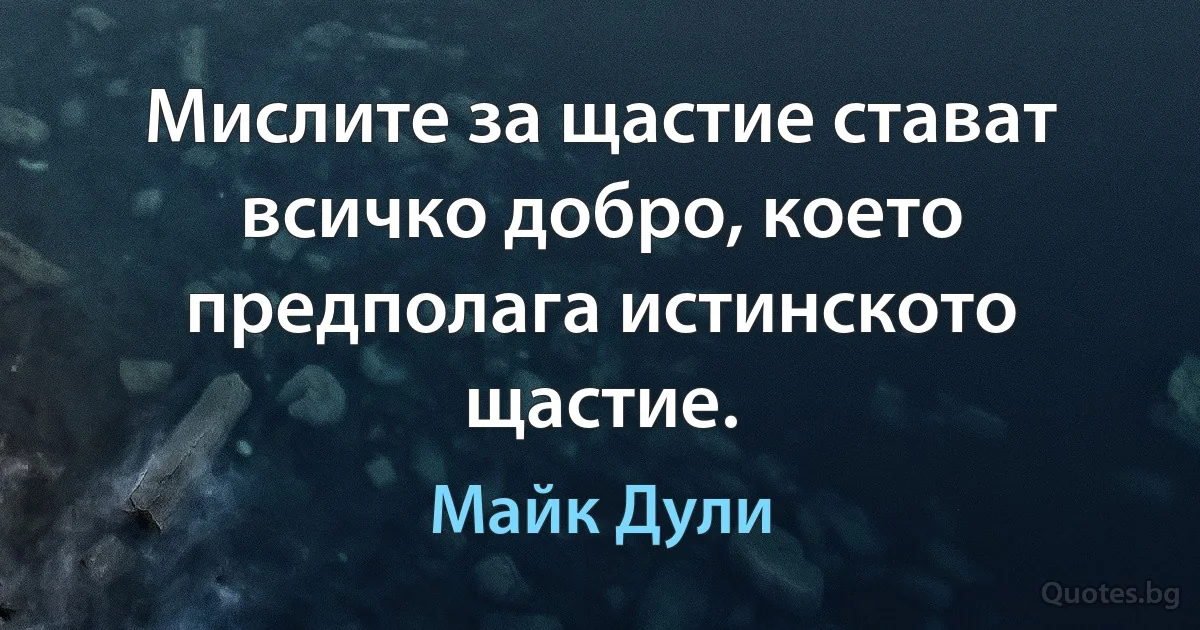 Мислите за щастие стават всичко добро, което предполага истинското щастие. (Майк Дули)