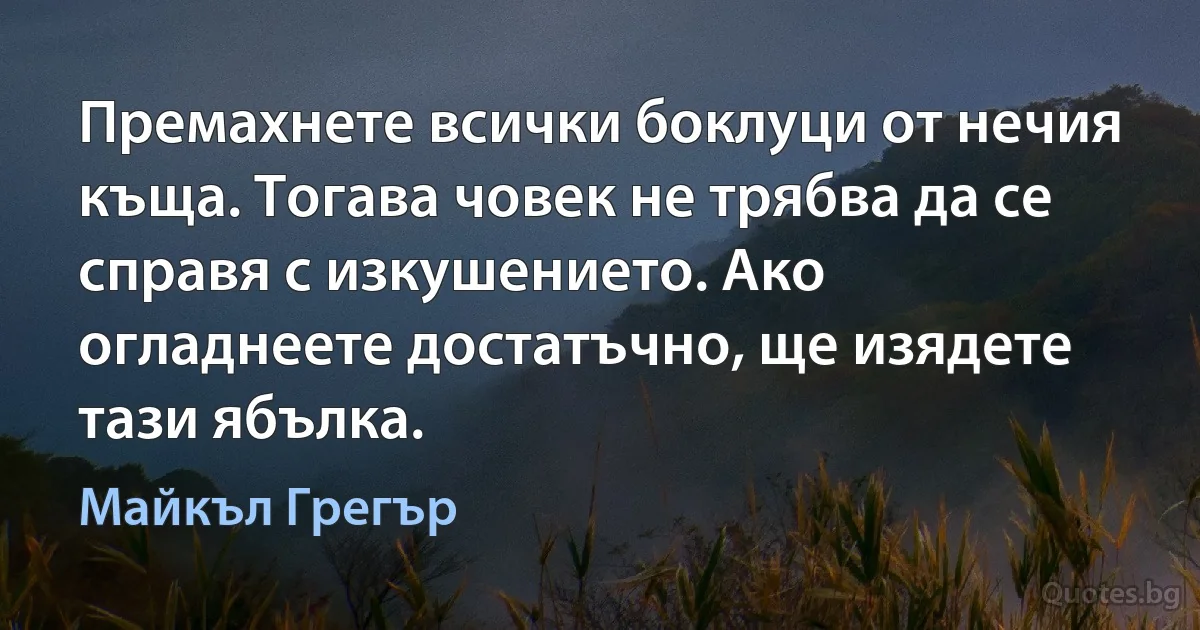 Премахнете всички боклуци от нечия къща. Тогава човек не трябва да се справя с изкушението. Ако огладнеете достатъчно, ще изядете тази ябълка. (Майкъл Грегър)