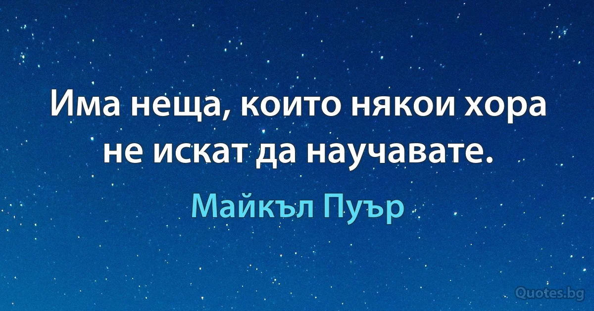 Има неща, които някои хора не искат да научавате. (Майкъл Пуър)