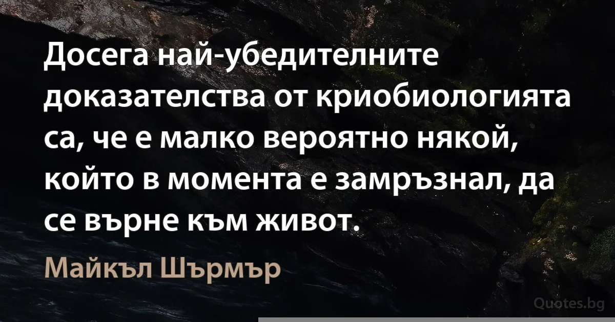 Досега най-убедителните доказателства от криобиологията са, че е малко вероятно някой, който в момента е замръзнал, да се върне към живот. (Майкъл Шърмър)