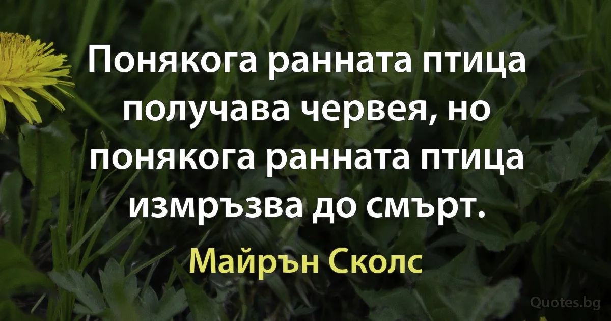 Понякога ранната птица получава червея, но понякога ранната птица измръзва до смърт. (Майрън Сколс)