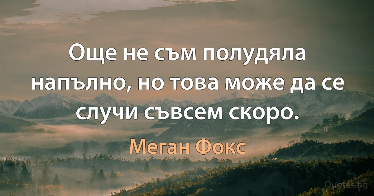 Още не съм полудяла напълно, но това може да се случи съвсем скоро. (Меган Фокс)