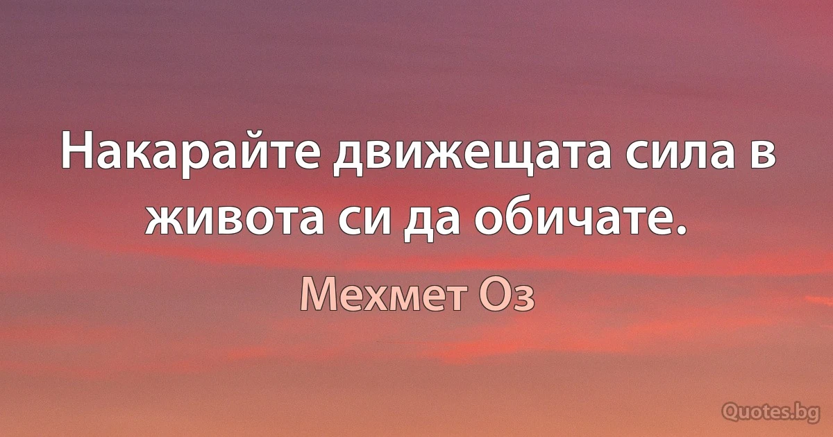 Накарайте движещата сила в живота си да обичате. (Мехмет Оз)