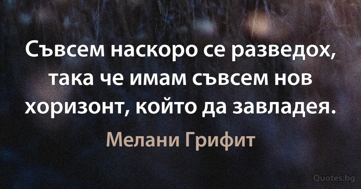 Съвсем наскоро се разведох, така че имам съвсем нов хоризонт, който да завладея. (Мелани Грифит)