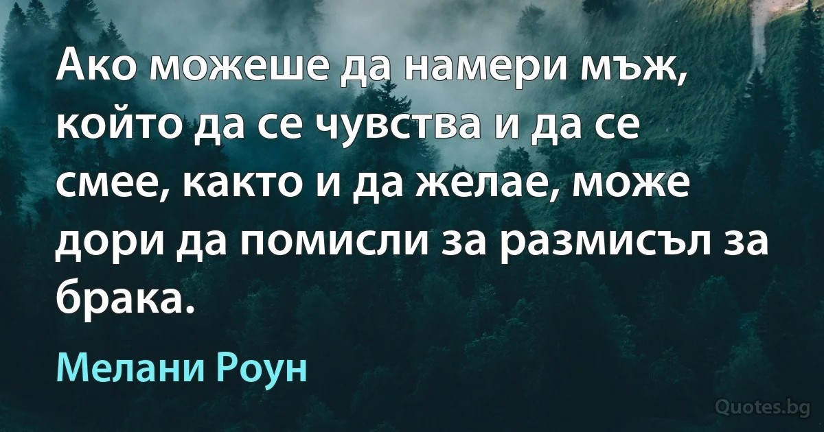 Ако можеше да намери мъж, който да се чувства и да се смее, както и да желае, може дори да помисли за размисъл за брака. (Мелани Роун)