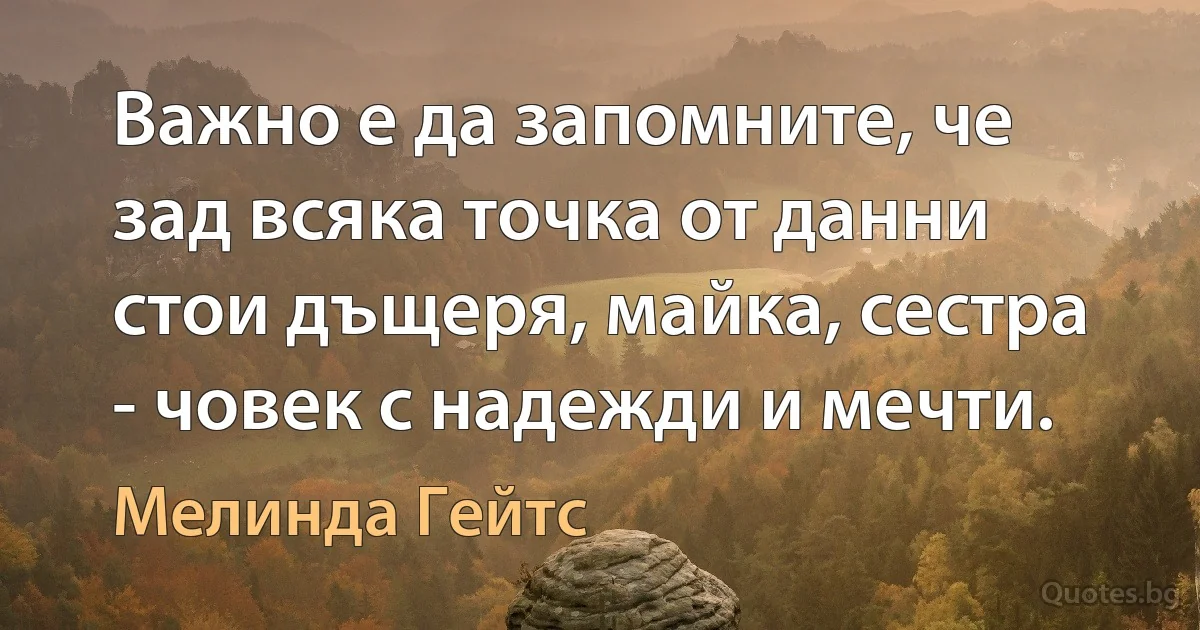 Важно е да запомните, че зад всяка точка от данни стои дъщеря, майка, сестра - човек с надежди и мечти. (Мелинда Гейтс)