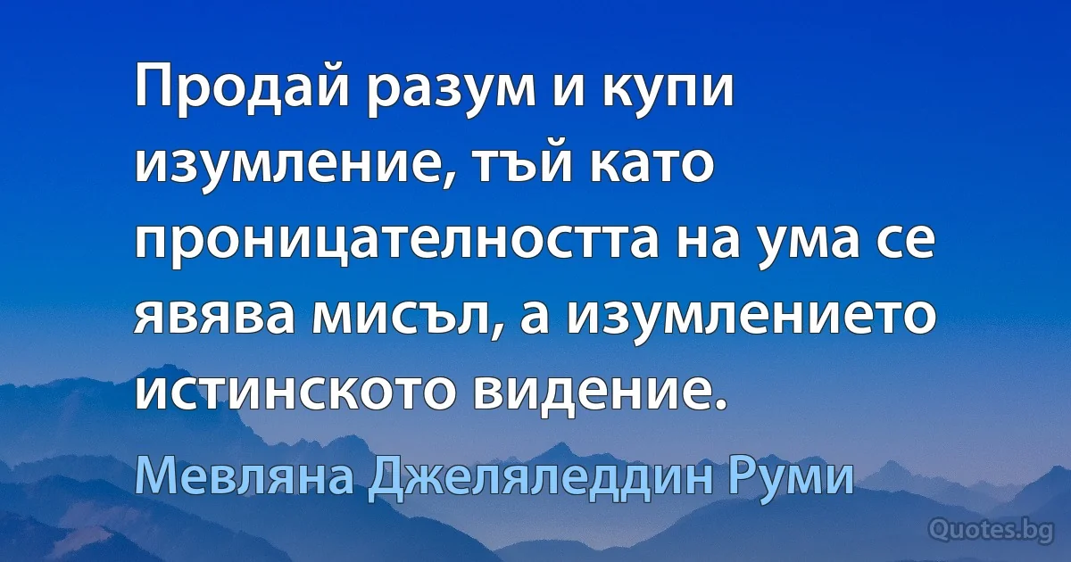 Продай разум и купи изумление, тъй като проницателността на ума се явява мисъл, а изумлението истинското видение. (Мевляна Джеляледдин Руми)