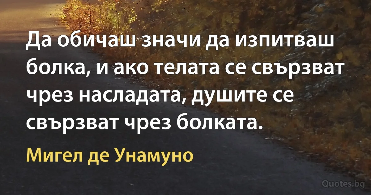 Да обичаш значи да изпитваш болка, и ако телата се свързват чрез насладата, душите се свързват чрез болката. (Мигел де Унамуно)