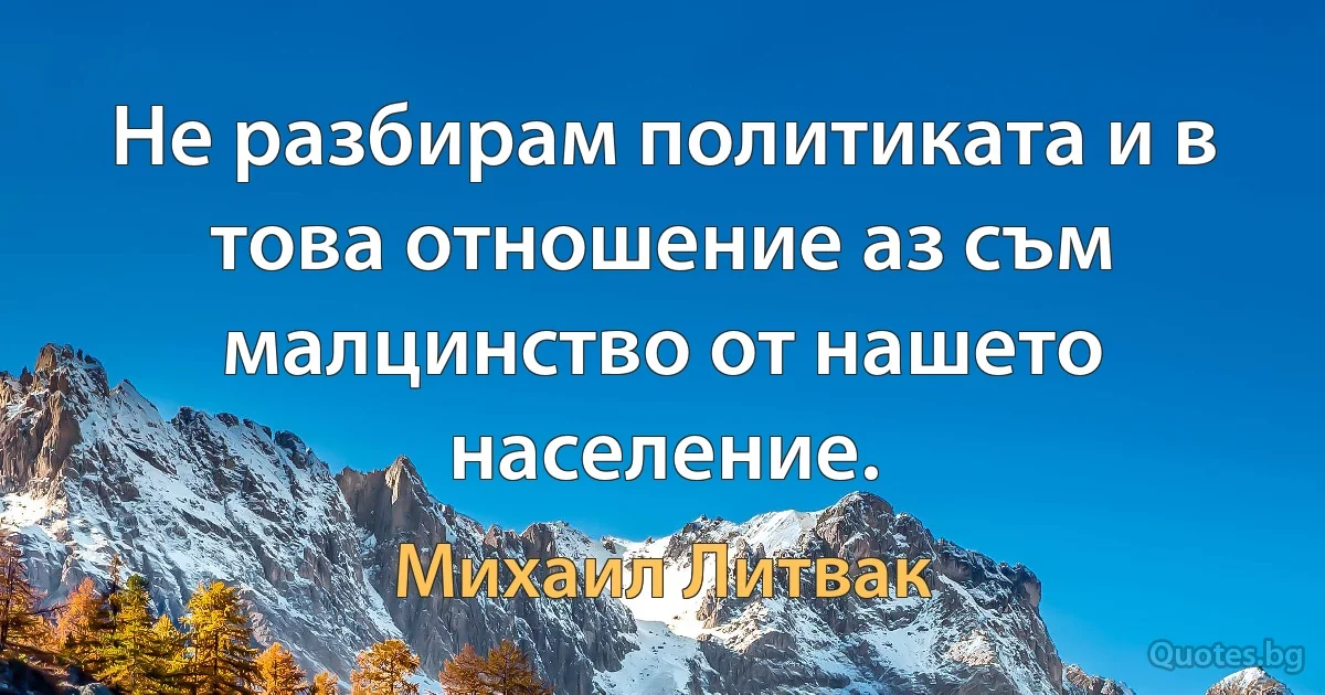 Не разбирам политиката и в това отношение аз съм малцинство от нашето население. (Михаил Литвак)