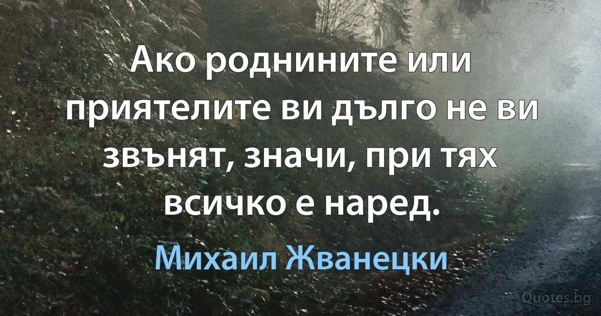 Ако роднините или приятелите ви дълго не ви звънят, значи, при тях всичко е наред. (Михаил Жванецки)