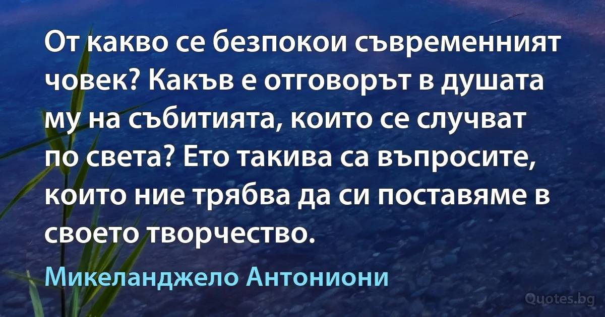 От какво се безпокои съвременният човек? Какъв е отговорът в душата му на събитията, които се случват по света? Ето такива са въпросите, които ние трябва да си поставяме в своето творчество. (Микеланджело Антониони)