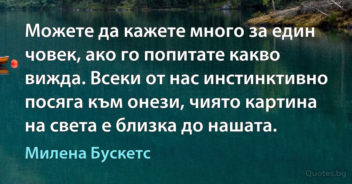 Можете да кажете много за един човек, ако го попитате какво вижда. Всеки от нас инстинктивно посяга към онези, чиято картина на света е близка до нашата. (Милена Бускетс)