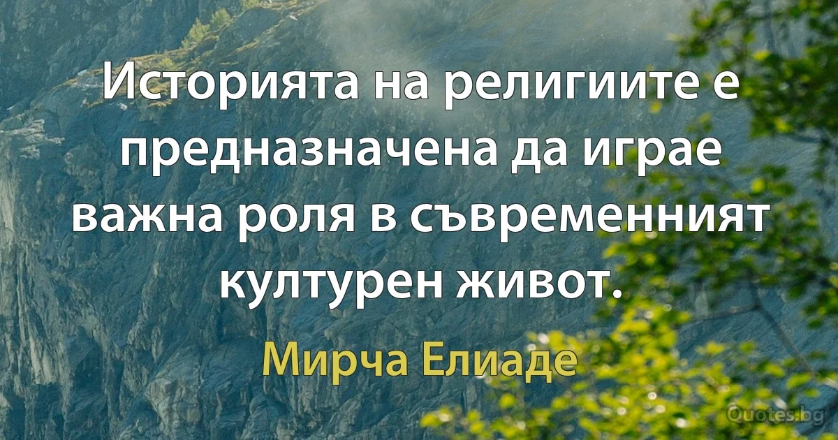 Историята на религиите е предназначена да играе важна роля в съвременният културен живот. (Мирча Елиаде)