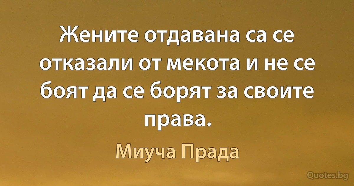 Жените отдавана са се отказали от мекота и не се боят да се борят за своите права. (Миуча Прада)