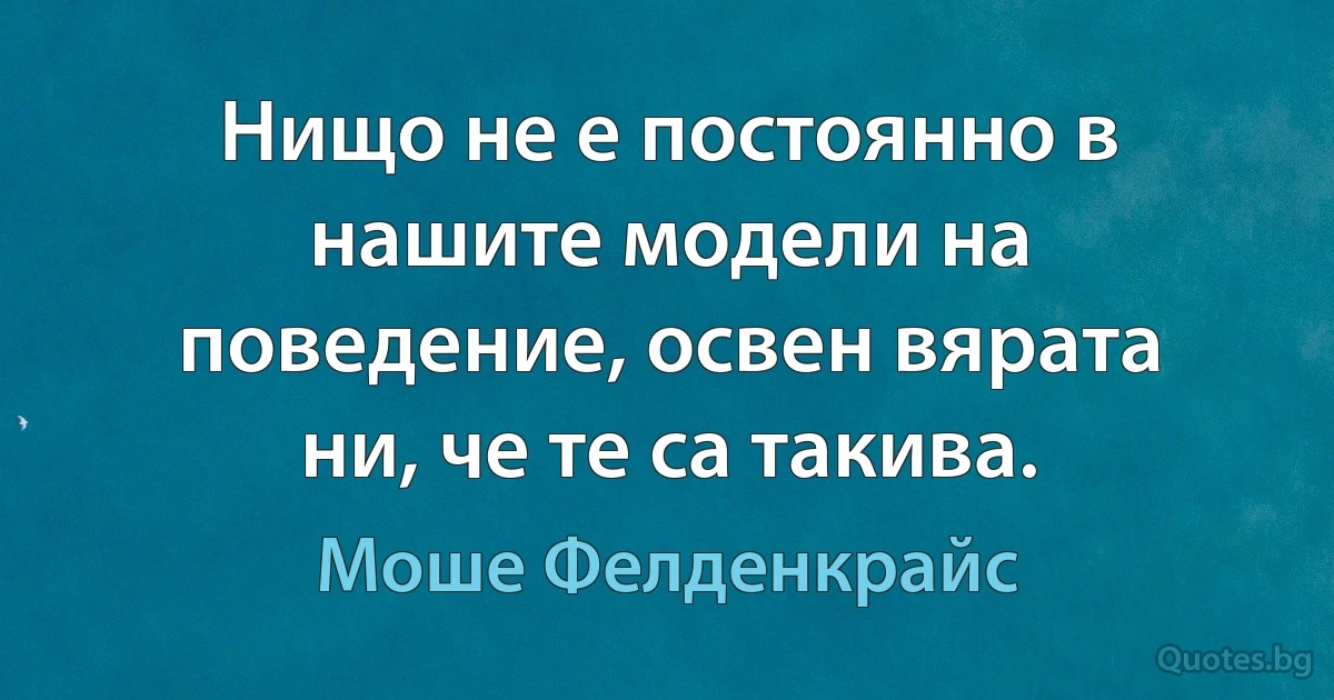 Нищо не е постоянно в нашите модели на поведение, освен вярата ни, че те са такива. (Моше Фелденкрайс)