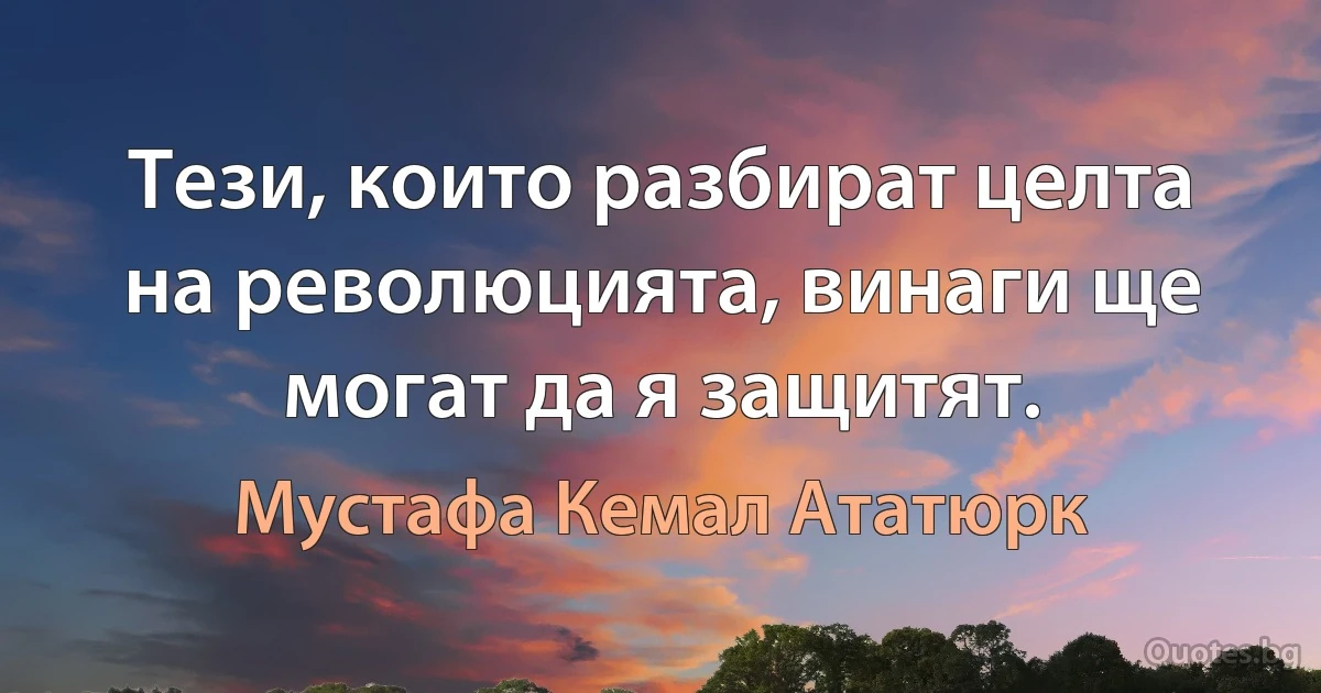 Тези, които разбират целта на революцията, винаги ще могат да я защитят. (Мустафа Кемал Ататюрк)