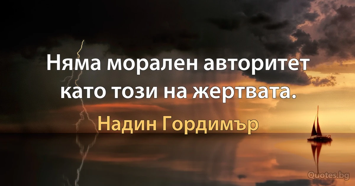 Няма морален авторитет като този на жертвата. (Надин Гордимър)