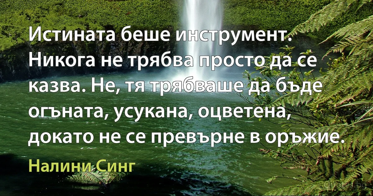 Истината беше инструмент. Никога не трябва просто да се казва. Не, тя трябваше да бъде огъната, усукана, оцветена, докато не се превърне в оръжие. (Налини Синг)