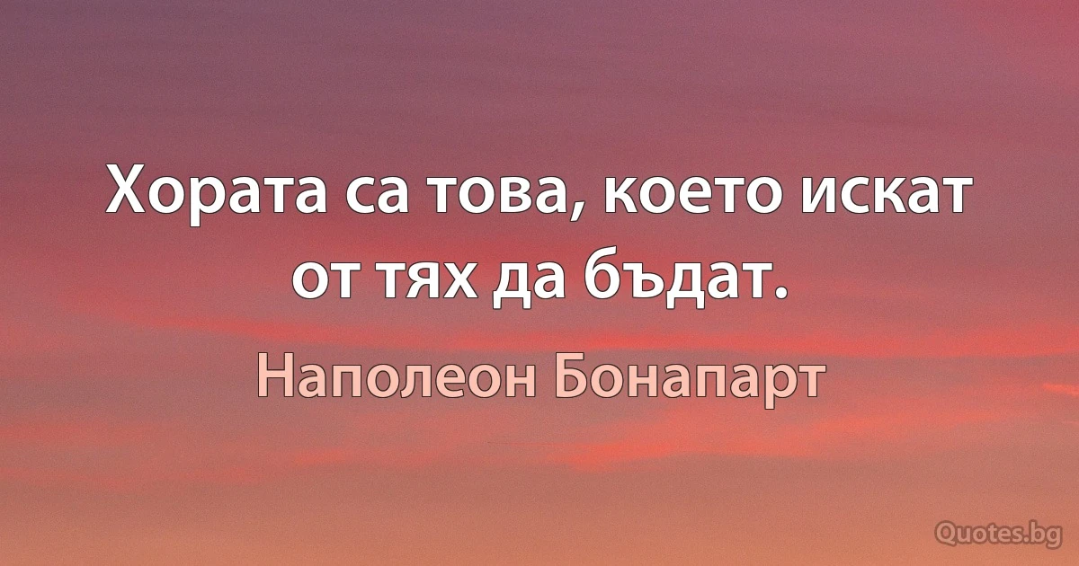 Хората са това, което искат от тях да бъдат. (Наполеон Бонапарт)