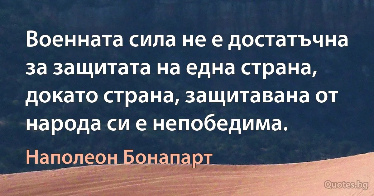 Военната сила не е достатъчна за защитата на една страна, докато страна, защитавана от народа си е непобедима. (Наполеон Бонапарт)