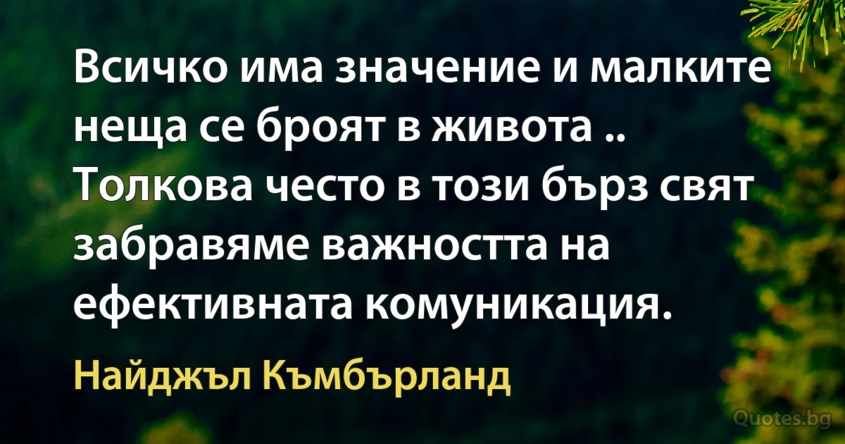 Всичко има значение и малките неща се броят в живота .. Толкова често в този бърз свят забравяме важността на ефективната комуникация. (Найджъл Къмбърланд)