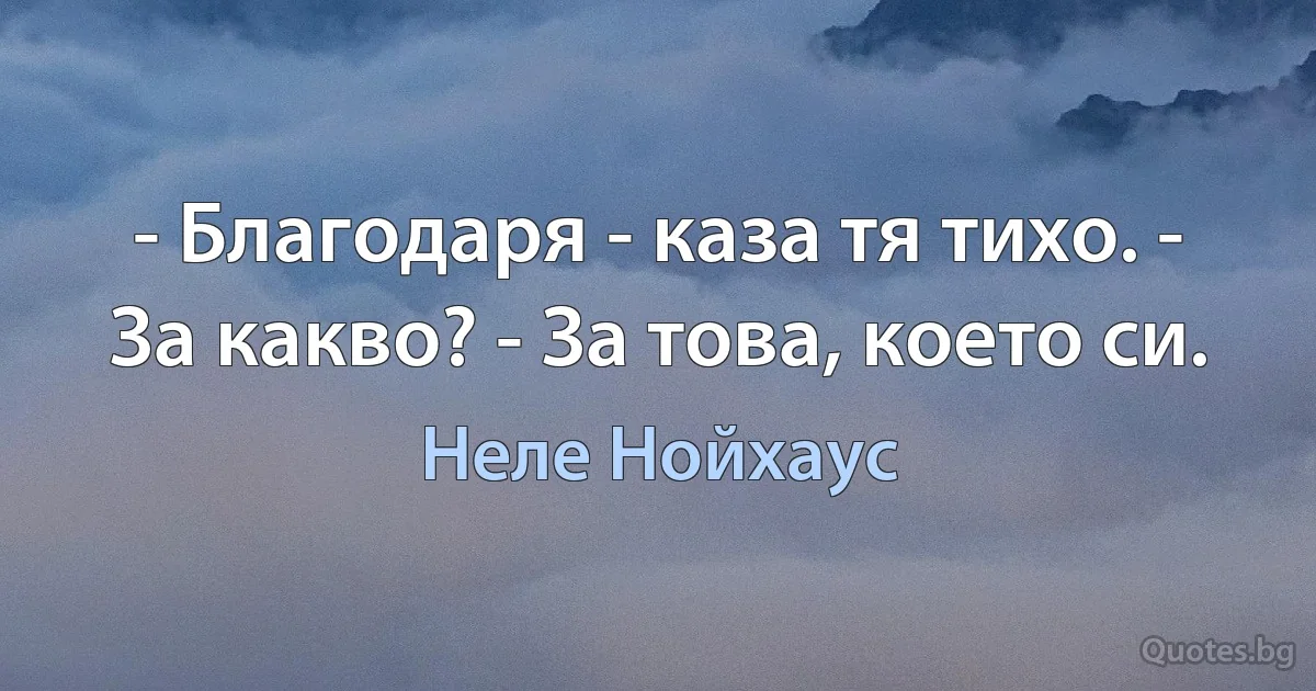 - Благодаря - каза тя тихо. - За какво? - За това, което си. (Неле Нойхаус)