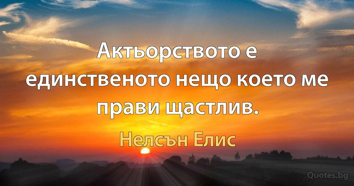 Актьорството е единственото нещо което ме прави щастлив. (Нелсън Елис)