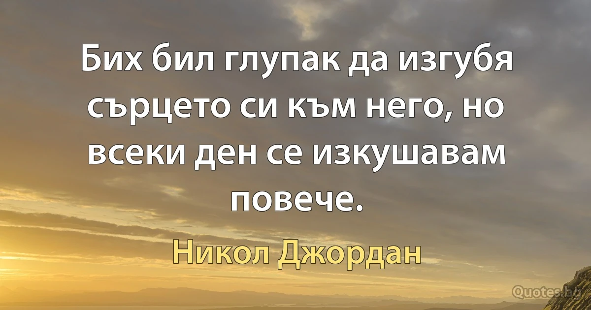 Бих бил глупак да изгубя сърцето си към него, но всеки ден се изкушавам повече. (Никол Джордан)