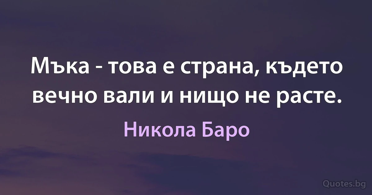 Мъка - това е страна, където вечно вали и нищо не расте. (Никола Баро)