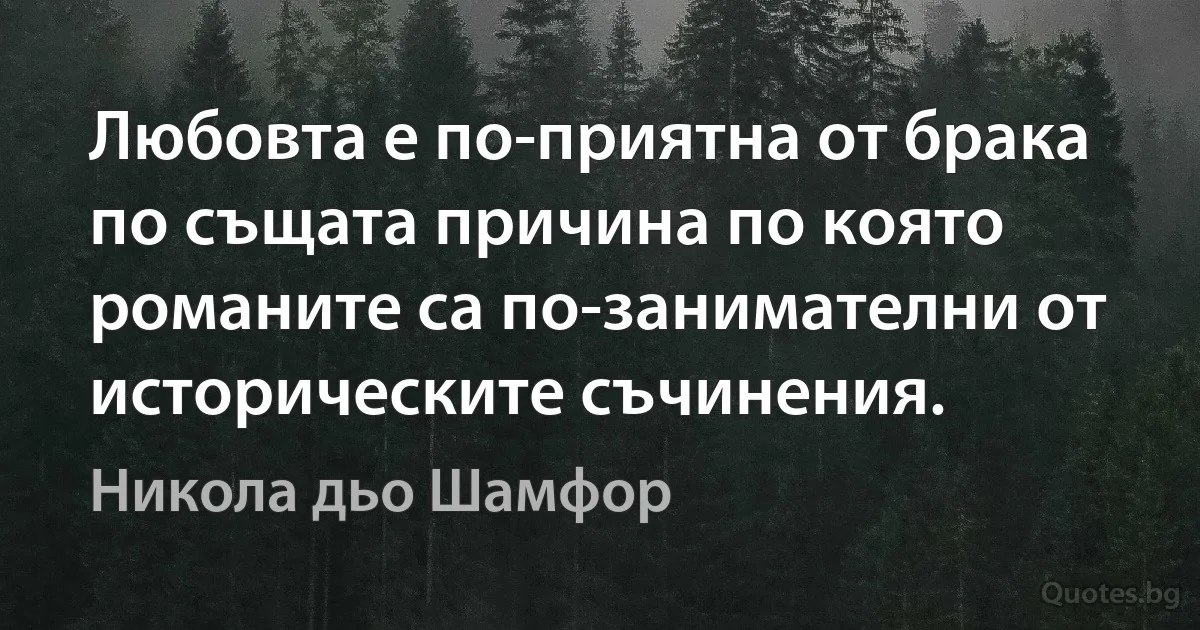 Любовта е по-приятна от брака по същата причина по която романите са по-занимателни от историческите съчинения. (Никола дьо Шамфор)