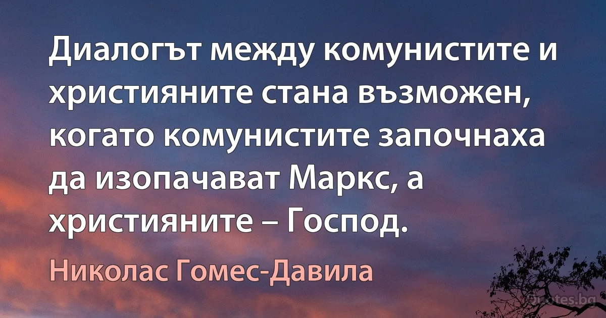 Диалогът между комунистите и християните стана възможен, когато комунистите започнаха да изопачават Маркс, а християните – Господ. (Николас Гомес-Давила)