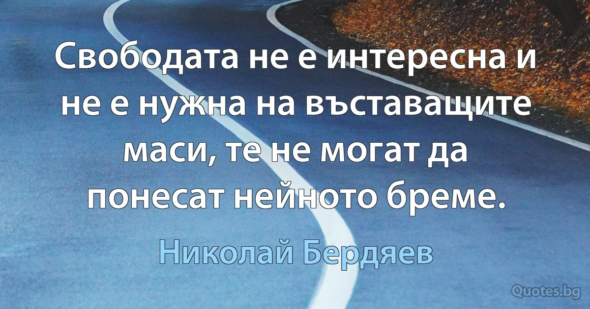 Свободата не е интересна и не е нужна на въставащите маси, те не могат да понесат нейното бреме. (Николай Бердяев)