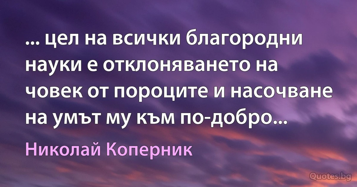 ... цел на всички благородни науки е отклоняването на човек от пороците и насочване на умът му към по-добро... (Николай Коперник)