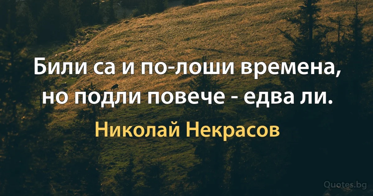 Били са и по-лоши времена, но подли повече - едва ли. (Николай Некрасов)