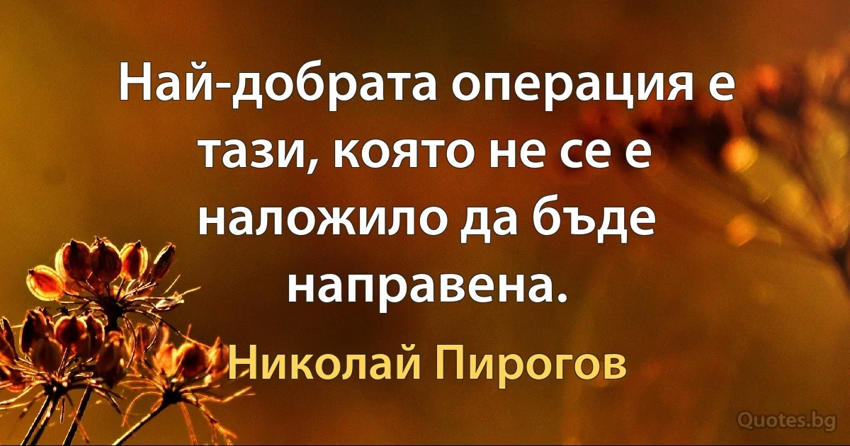 Най-добрата операция е тази, която не се е наложило да бъде направена. (Николай Пирогов)