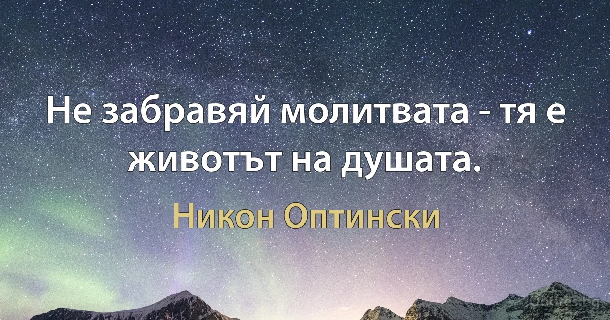 Не забравяй молитвата - тя е животът на душата. (Никон Оптински)