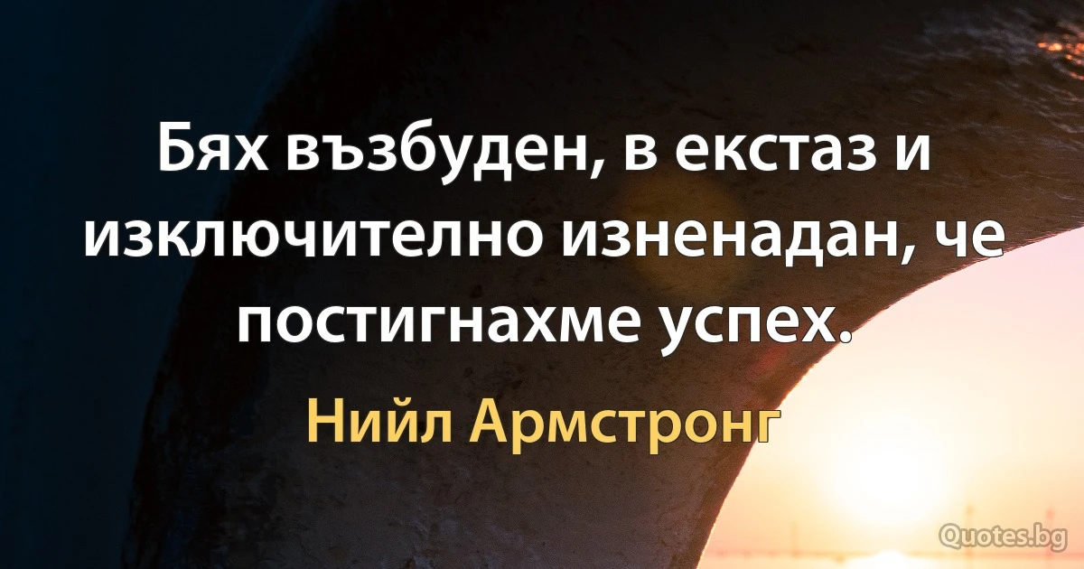 Бях възбуден, в екстаз и изключително изненадан, че постигнахме успех. (Нийл Армстронг)