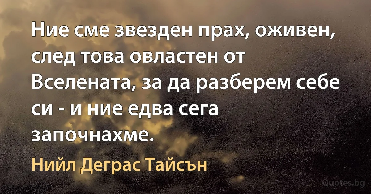 Ние сме звезден прах, оживен, след това овластен от Вселената, за да разберем себе си - и ние едва сега започнахме. (Нийл Деграс Тайсън)